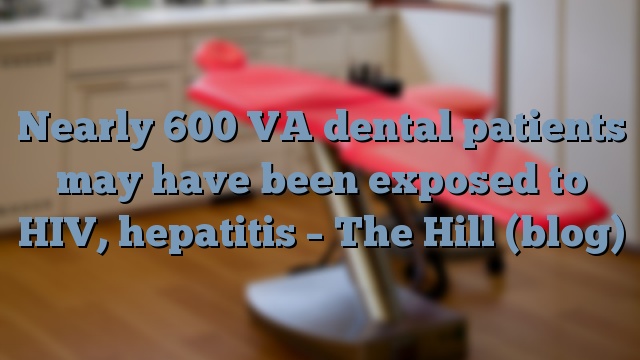 Nearly 600 VA dental patients may have been exposed to HIV, hepatitis – The Hill (blog)